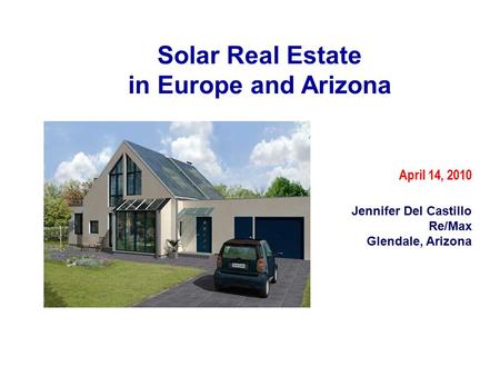 Solar Real Estate in Europe and Arizona April 14, 2010 Jennifer Del Castillo Re/Max Glendale, Arizona.