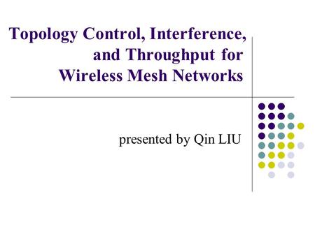 Topology Control, Interference, and Throughput for Wireless Mesh Networks presented by Qin LIU.