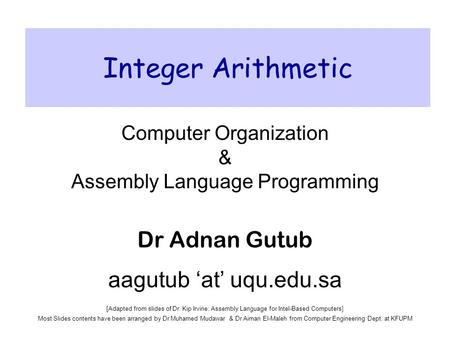 Integer Arithmetic Computer Organization & Assembly Language Programming Dr Adnan Gutub aagutub ‘at’ uqu.edu.sa [Adapted from slides of Dr. Kip Irvine: