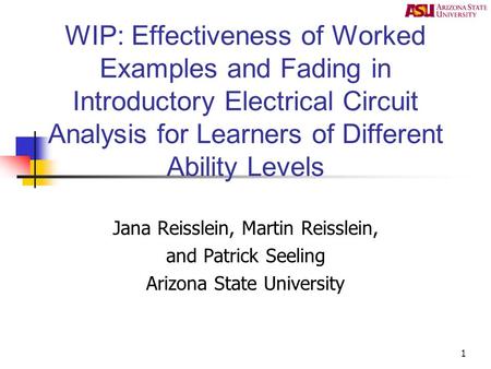 1 WIP: Effectiveness of Worked Examples and Fading in Introductory Electrical Circuit Analysis for Learners of Different Ability Levels Jana Reisslein,
