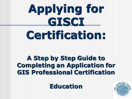 Applying for GISCI Certification: A Step by Step Guide to Completing an Application for GIS Professional Certification Education.