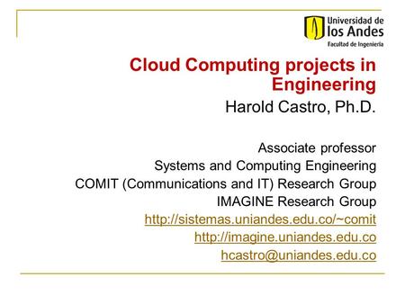 Cloud Computing projects in Engineering Harold Castro, Ph.D. Associate professor Systems and Computing Engineering COMIT (Communications and IT) Research.