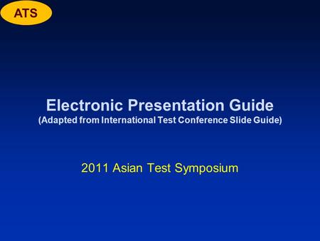 ATS Electronic Presentation Guide (Adapted from International Test Conference Slide Guide) 2011 Asian Test Symposium.