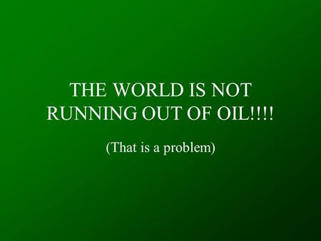 THE WORLD IS NOT RUNNING OUT OF OIL!!!! (That is a problem)