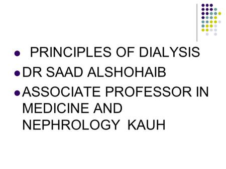 PRINCIPLES OF DIALYSIS DR SAAD ALSHOHAIB ASSOCIATE PROFESSOR IN MEDICINE AND NEPHROLOGY KAUH.
