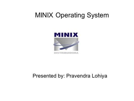 MINIX Operating System Presented by: Pravendra Lohiya.