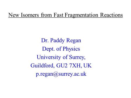 New Isomers from Fast Fragmentation Reactions Dr. Paddy Regan Dept. of Physics University of Surrey, Guildford, GU2 7XH, UK