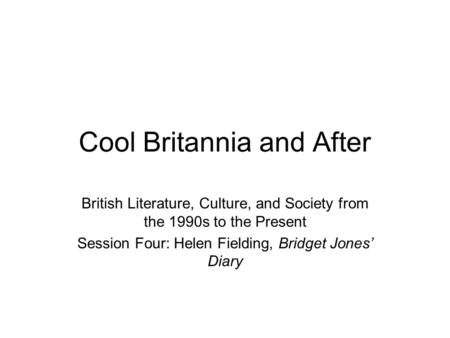 Cool Britannia and After British Literature, Culture, and Society from the 1990s to the Present Session Four: Helen Fielding, Bridget Jones’ Diary.