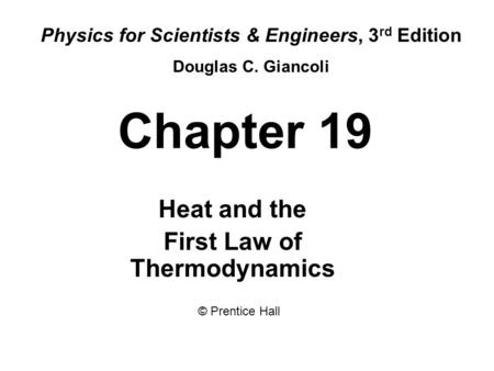 Chapter 19 Heat and the First Law of Thermodynamics Physics for Scientists & Engineers, 3 rd Edition Douglas C. Giancoli © Prentice Hall.
