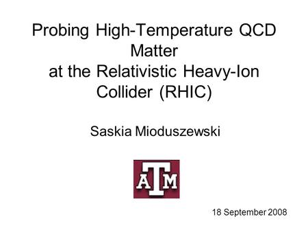 Probing High-Temperature QCD Matter at the Relativistic Heavy-Ion Collider (RHIC) Saskia Mioduszewski 18 September 2008.