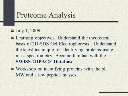Proteome Analysis July 1, 2009 Learning objectives. Understand the theoretical basis of 2D-SDS Gel Electrophoresis. Understand the latest technique for.