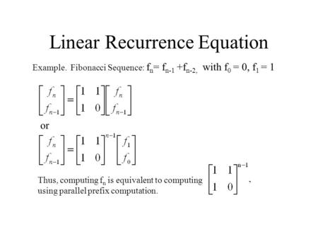 Linear Recurrence Equation Example. Fibonacci Sequence: f n = f n-1 +f n-2, with f 0 = 0, f 1 = 1 or Thus, computing f n is equivalent to computing using.