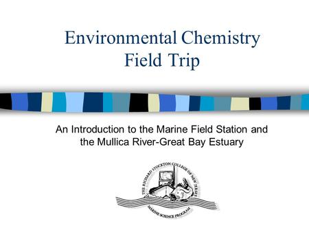 Environmental Chemistry Field Trip An Introduction to the Marine Field Station and the Mullica River-Great Bay Estuary.