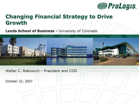 0 Changing Financial Strategy to Drive Growth Leeds School of Business - University of Colorado Walter C. Rakowich – President and COO October 22, 2007.