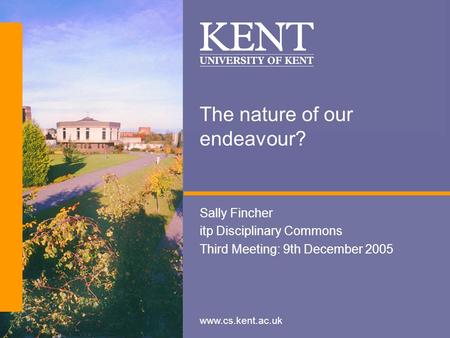 Www.cs.kent.ac.uk The nature of our endeavour? Sally Fincher itp Disciplinary Commons Third Meeting: 9th December 2005.