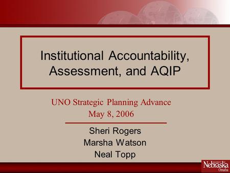 Institutional Accountability, Assessment, and AQIP Sheri Rogers Marsha Watson Neal Topp UNO Strategic Planning Advance May 8, 2006.