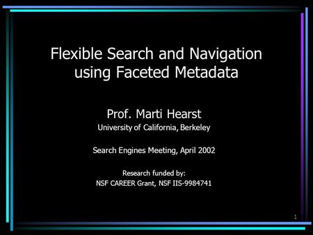 1 Flexible Search and Navigation using Faceted Metadata Prof. Marti Hearst University of California, Berkeley Search Engines Meeting, April 2002 Research.