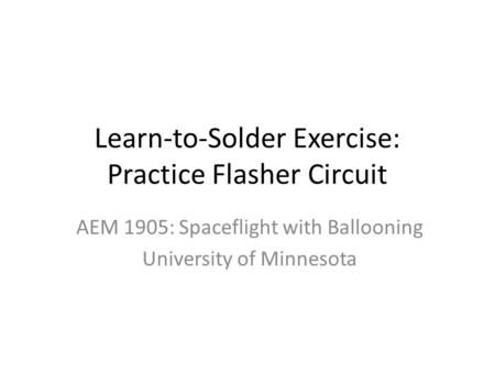 Learn-to-Solder Exercise: Practice Flasher Circuit AEM 1905: Spaceflight with Ballooning University of Minnesota.