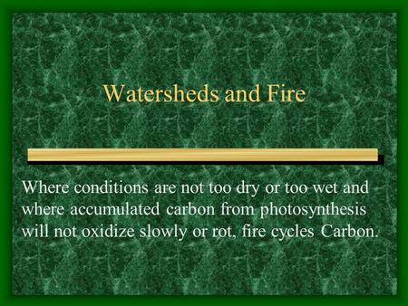 Watersheds and Fire Where conditions are not too dry or too wet and where accumulated carbon from photosynthesis will not oxidize slowly or rot, fire cycles.