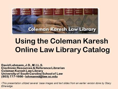 Using the Coleman Karesh Online Law Library Catalog David Lehmann, J.D., M.I.L.S. Electronic Resources & Reference Librarian Coleman Karesh Law Library.