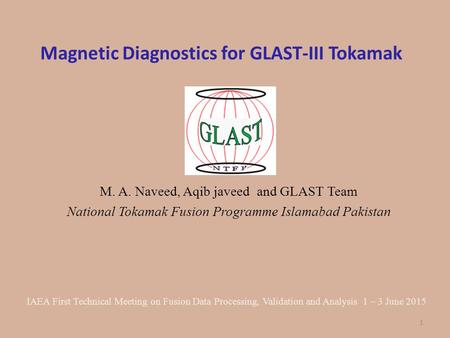 Magnetic Diagnostics for GLAST-III Tokamak M. A. Naveed, Aqib javeed and GLAST Team National Tokamak Fusion Programme Islamabad Pakistan IAEA First Technical.
