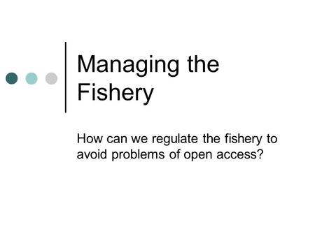 Managing the Fishery How can we regulate the fishery to avoid problems of open access?