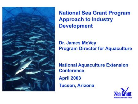 National Sea Grant Program Approach to Industry Development Dr. James McVey Program Director for Aquaculture National Aquaculture Extension Conference.