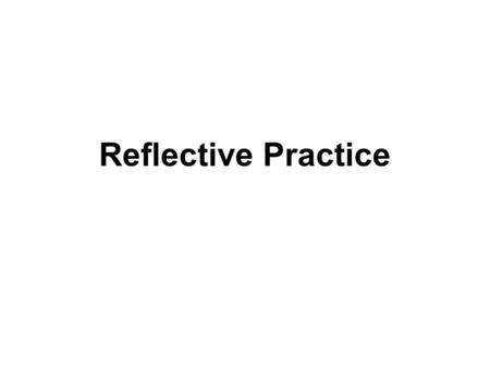 Reflective Practice. reflective practice Reflection is what allows us to learn from our experiences: it is an assessment of where we have been and where.