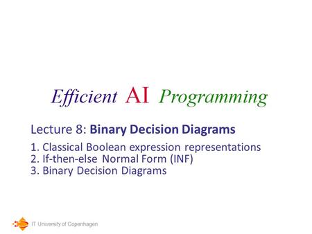 IT University of Copenhagen Lecture 8: Binary Decision Diagrams 1. Classical Boolean expression representations 2. If-then-else Normal Form (INF) 3. Binary.