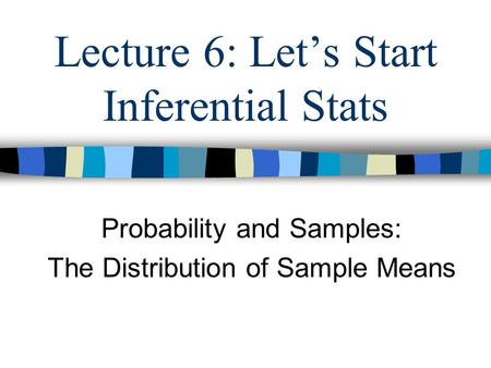 Lecture 6: Let’s Start Inferential Stats Probability and Samples: The Distribution of Sample Means.