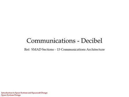 Introduction to Space Systems and Spacecraft Design Space Systems Design Communications - Decibel Ref: SMAD Sections – 13 Communications Architecture.