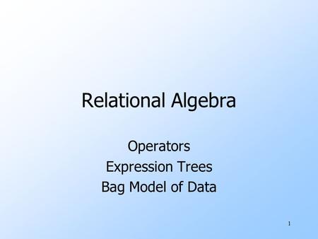 1 Relational Algebra Operators Expression Trees Bag Model of Data.