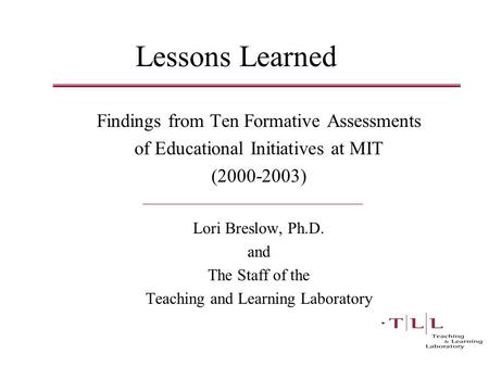 Lessons Learned Findings from Ten Formative Assessments of Educational Initiatives at MIT (2000-2003) Lori Breslow, Ph.D. and The Staff of the Teaching.