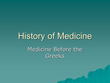 History of Medicine Medicine Before the Greeks. A Brief History of Medicine: Doc, I Have an Earache 2000 BCE: Here, eat this root 1000 BCE: That root.