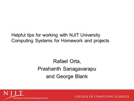 Helpful tips for working with NJIT University Computing Systems for Homework and projects Rafael Orta, Prashanth Sanagavarapu and George Blank.