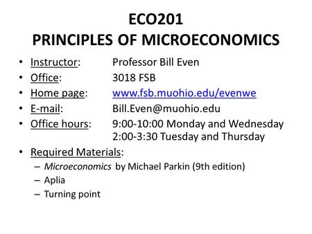 ECO201 PRINCIPLES OF MICROECONOMICS Instructor: Professor Bill Even Office: 3018 FSB Home page: www.fsb.muohio.edu/evenwewww.fsb.muohio.edu/evenwe E-mail: