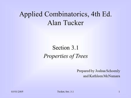 03/01/2005Tucker, Sec. 3.11 Applied Combinatorics, 4th Ed. Alan Tucker Section 3.1 Properties of Trees Prepared by Joshua Schoenly and Kathleen McNamara.