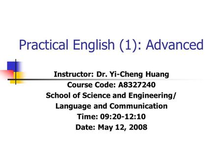 Practical English (1): Advanced Instructor: Dr. Yi-Cheng Huang Course Code: A8327240 School of Science and Engineering/ Language and Communication Time: