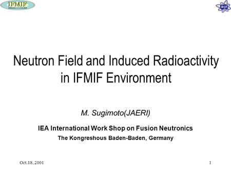 Oct.18, 20011 Neutron Field and Induced Radioactivity in IFMIF Environment M. Sugimoto(JAERI) IEA International Work Shop on Fusion Neutronics The Kongreshous.