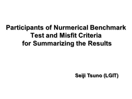Participants of Nurmerical Benchmark Test and Misfit Criteria for Summarizing the Results Seiji Tsuno (LGIT)