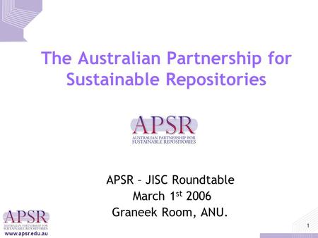 Www.apsr.edu.au 1 The Australian Partnership for Sustainable Repositories APSR – JISC Roundtable March 1 st 2006 Graneek Room, ANU.