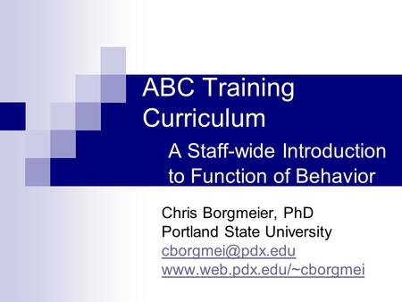 ABC Training Curriculum A Staff-wide Introduction to Function of Behavior Chris Borgmeier, PhD Portland State University