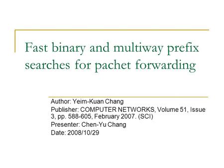 Fast binary and multiway prefix searches for pachet forwarding Author: Yeim-Kuan Chang Publisher: COMPUTER NETWORKS, Volume 51, Issue 3, pp. 588-605, February.