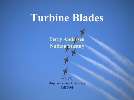 Turbine Blades Terry Andersen Nathan Stastny ME 372 Brigham Young University Fall 2001.