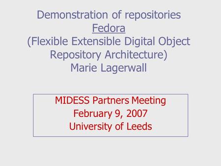 Demonstration of repositories Fedora (Flexible Extensible Digital Object Repository Architecture) Marie Lagerwall MIDESS Partners Meeting February 9, 2007.