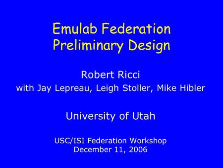 Emulab Federation Preliminary Design Robert Ricci with Jay Lepreau, Leigh Stoller, Mike Hibler University of Utah USC/ISI Federation Workshop December.