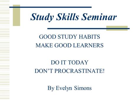 Study Skills Seminar GOOD STUDY HABITS MAKE GOOD LEARNERS DO IT TODAY DON’T PROCRASTINATE! By Evelyn Simons.