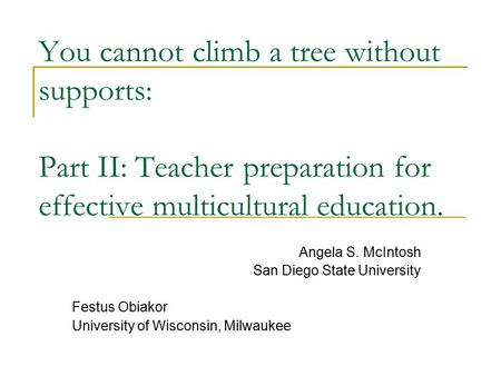 You cannot climb a tree without supports: Part II: Teacher preparation for effective multicultural education. Angela S. McIntosh San Diego State University.