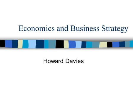 Economics and Business Strategy Howard Davies. What Is Strategy?  Strategy as purposive action – the resource allocations that firms plan and implement.