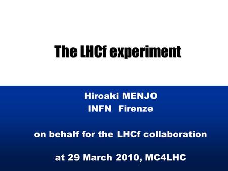 The LHCf experiment Hiroaki MENJO INFN Firenze on behalf for the LHCf collaboration at 29 March 2010, MC4LHC.
